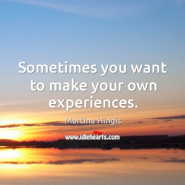 Sometimes you want to make your own experiences. Martina Hingis Picture Quote