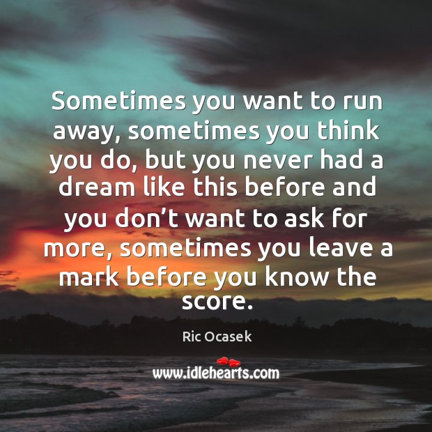 Sometimes you want to run away, sometimes you think you do, but you never had a dream Ric Ocasek Picture Quote