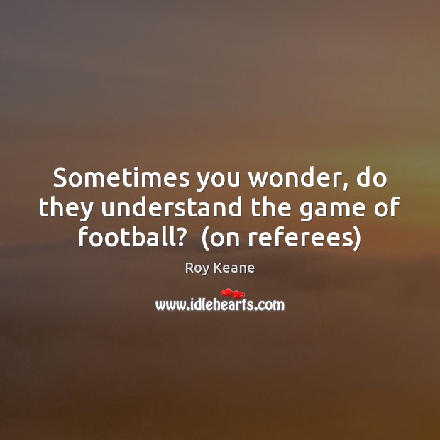 Sometimes you wonder, do they understand the game of football?  (on referees) Roy Keane Picture Quote