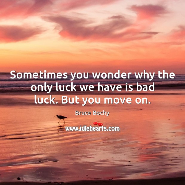 Sometimes you wonder why the only luck we have is bad luck. But you move on. 
