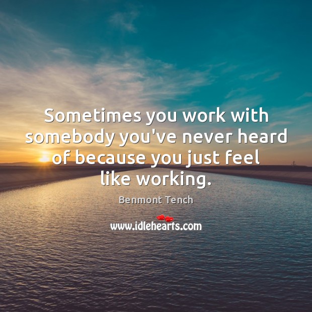 Sometimes you work with somebody you’ve never heard of because you just feel like working. Benmont Tench Picture Quote