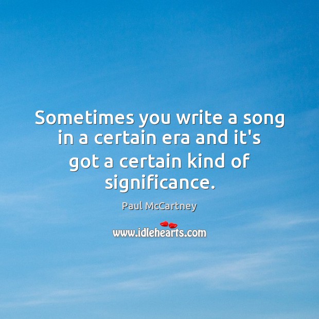 Sometimes you write a song in a certain era and it’s got a certain kind of significance. Paul McCartney Picture Quote