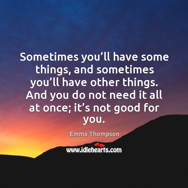 Sometimes you’ll have some things, and sometimes you’ll have other things. Emma Thompson Picture Quote