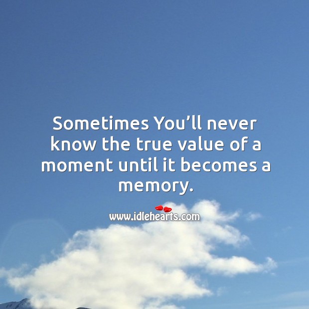 Sometimes you’ll never know the true value of a moment until it becomes a memory. Value Quotes Image