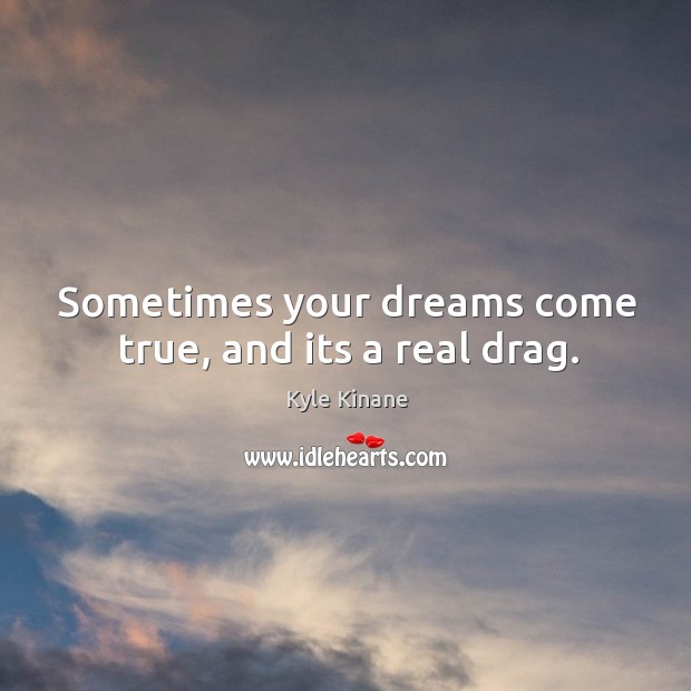 Sometimes your dreams come true, and its a real drag. Kyle Kinane Picture Quote