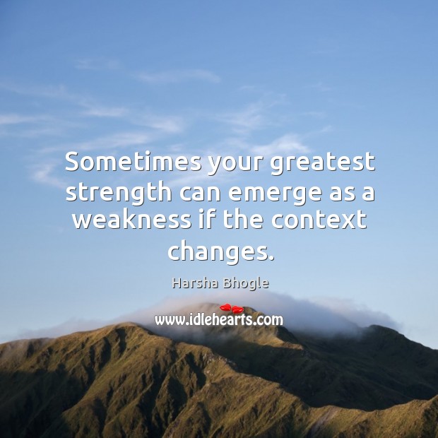Sometimes your greatest strength can emerge as a weakness if the context changes. Harsha Bhogle Picture Quote