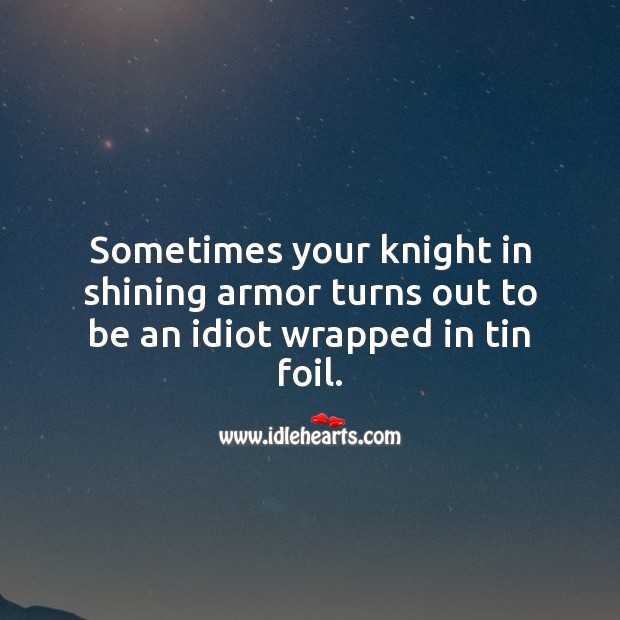 Sometimes your knight in shining armor turns out to be an idiot wrapped in tin foil. Funny Love Quotes Image
