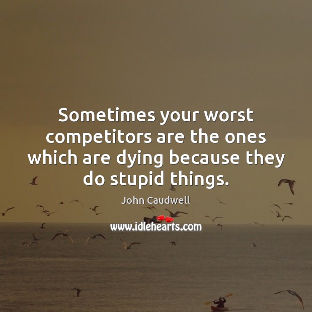 Sometimes your worst competitors are the ones which are dying because they John Caudwell Picture Quote