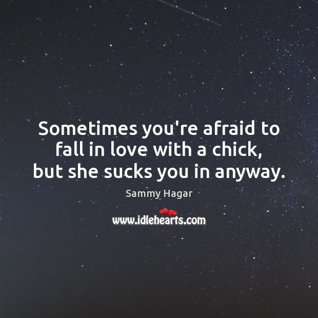Sometimes you’re afraid to fall in love with a chick, but she sucks you in anyway. Sammy Hagar Picture Quote