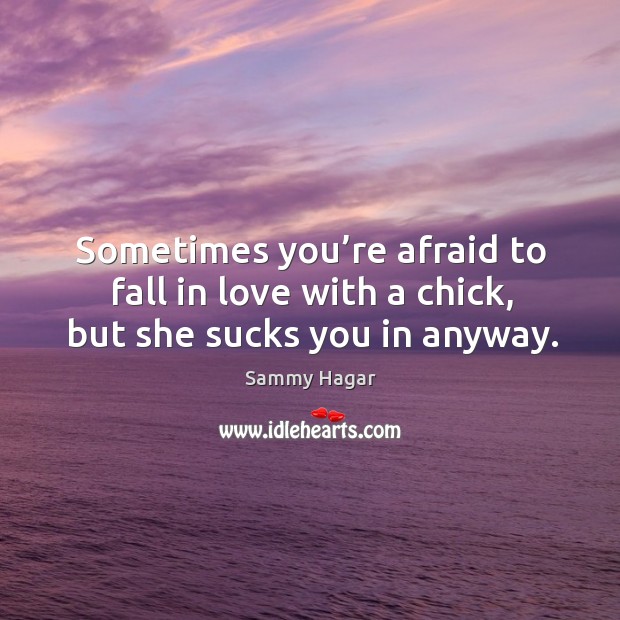 Sometimes you’re afraid to fall in love with a chick, but she sucks you in anyway. Image