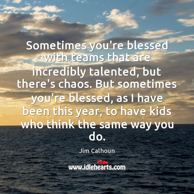 Sometimes you’re blessed with teams that are incredibly talented, but there’s chaos. Jim Calhoun Picture Quote