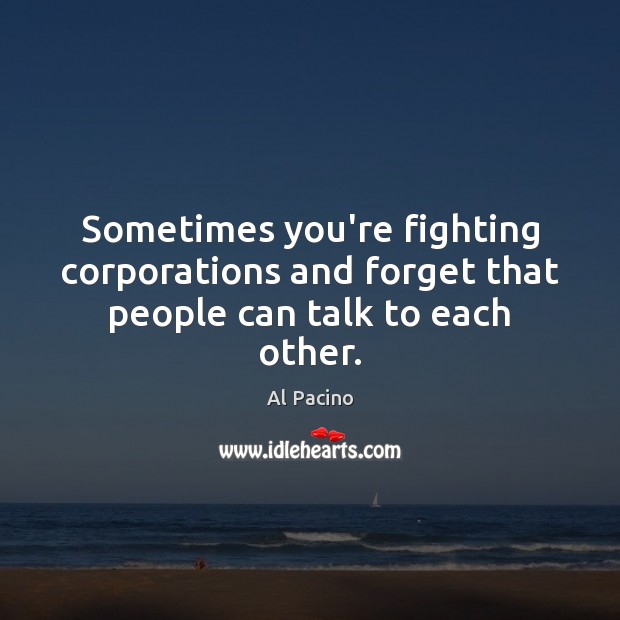 Sometimes you’re fighting corporations and forget that people can talk to each other. Al Pacino Picture Quote