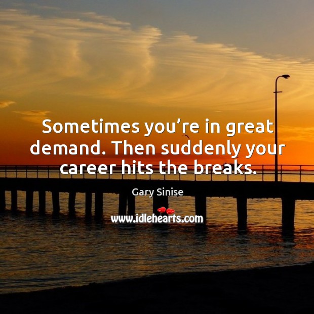 Sometimes you’re in great demand. Then suddenly your career hits the breaks. Gary Sinise Picture Quote