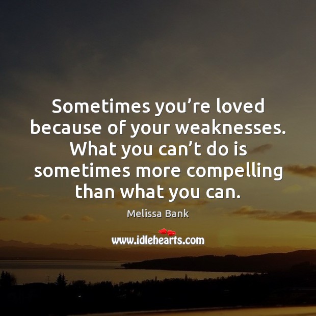 Sometimes you’re loved because of your weaknesses. What you can’t Melissa Bank Picture Quote