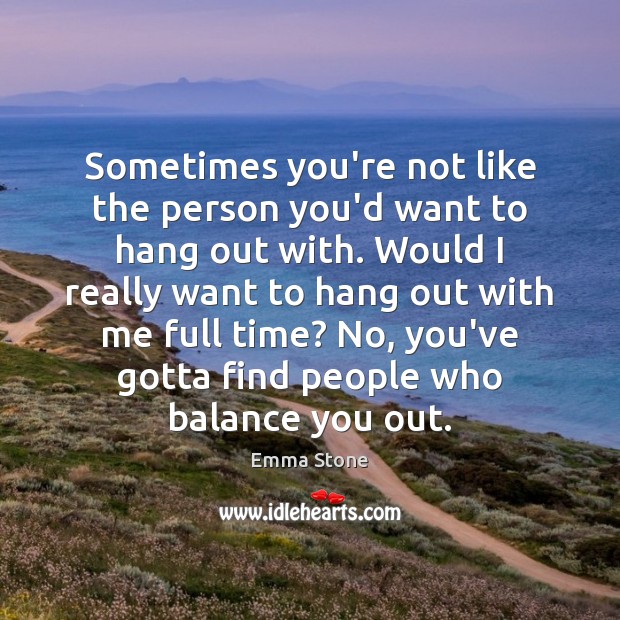 Sometimes you’re not like the person you’d want to hang out with. Emma Stone Picture Quote