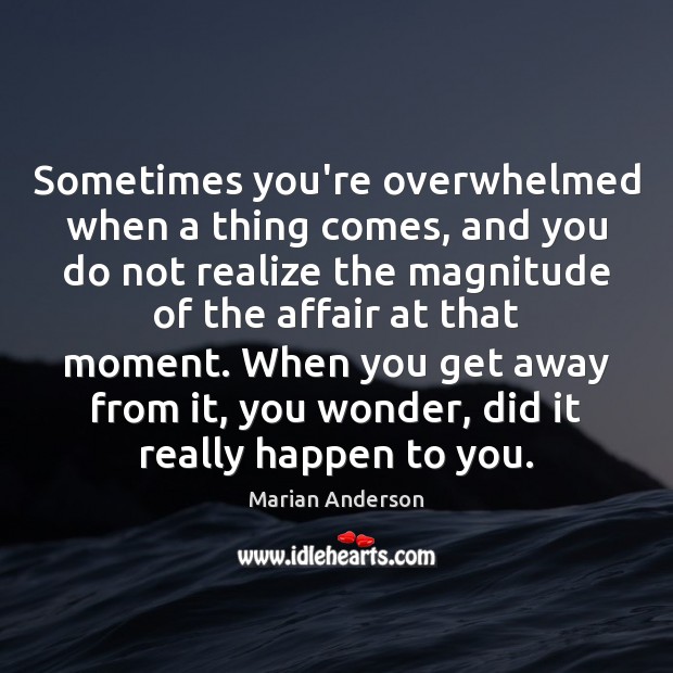 Sometimes you’re overwhelmed when a thing comes, and you do not realize Marian Anderson Picture Quote