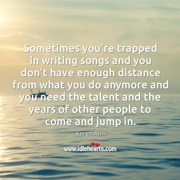 Sometimes you’re trapped in writing songs and you don’t have enough distance from what you Keren Ann Picture Quote