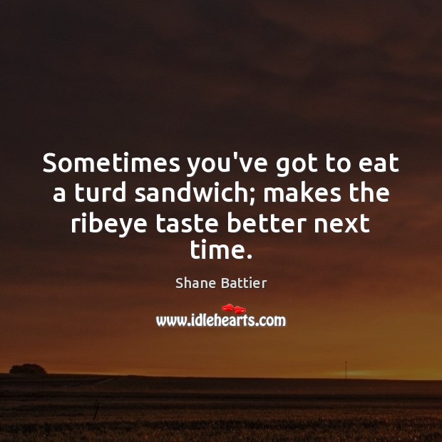 Sometimes you’ve got to eat a turd sandwich; makes the ribeye taste better next time. Shane Battier Picture Quote