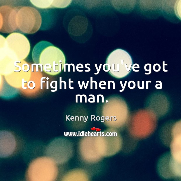 Sometimes you’ve got to fight when your a man. Kenny Rogers Picture Quote