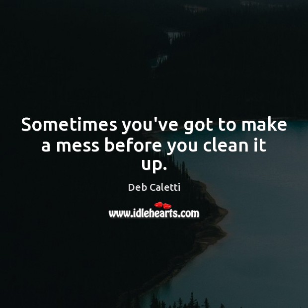 Sometimes you’ve got to make a mess before you clean it up. Deb Caletti Picture Quote