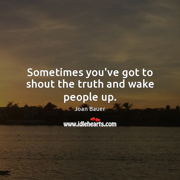 Sometimes you’ve got to shout the truth and wake people up. Joan Bauer Picture Quote