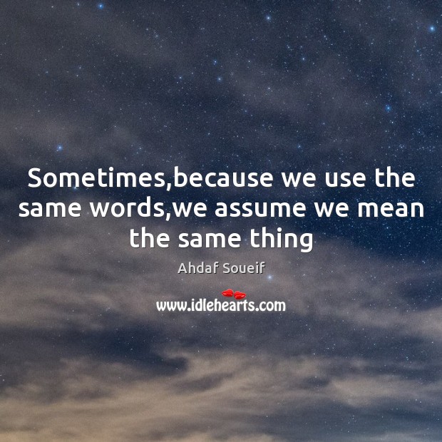 Sometimes,because we use the same words,we assume we mean the same thing Ahdaf Soueif Picture Quote