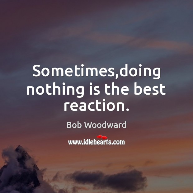 Sometimes,doing nothing is the best reaction. Bob Woodward Picture Quote