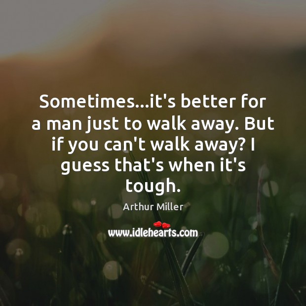 Sometimes…it’s better for a man just to walk away. But if Arthur Miller Picture Quote