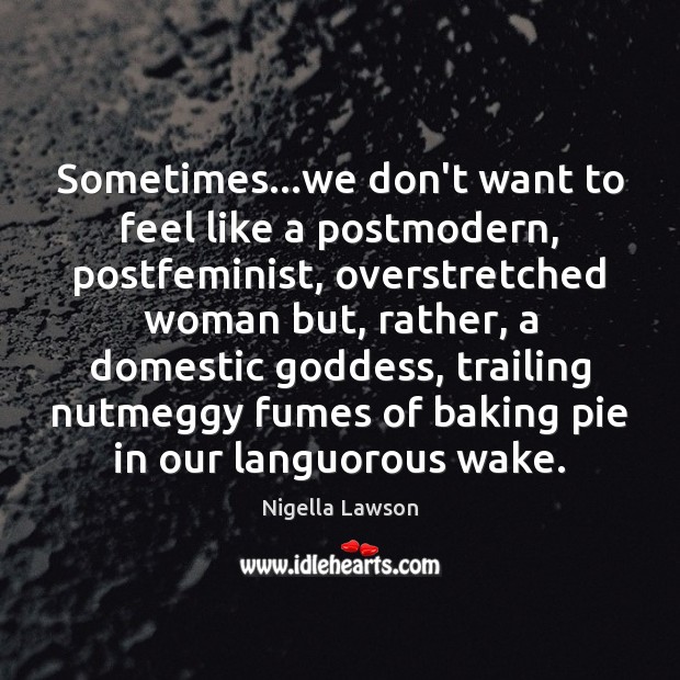 Sometimes…we don’t want to feel like a postmodern, postfeminist, overstretched woman Nigella Lawson Picture Quote