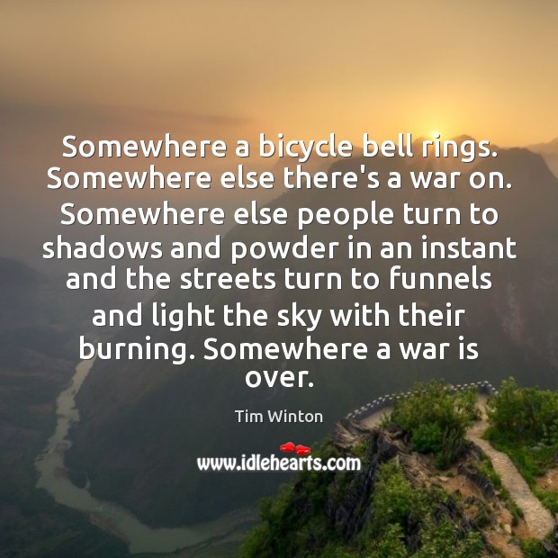 Somewhere a bicycle bell rings. Somewhere else there’s a war on. Somewhere Tim Winton Picture Quote