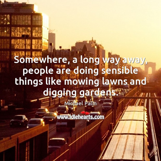 Somewhere, a long way away, people are doing sensible things like mowing Michael Palin Picture Quote