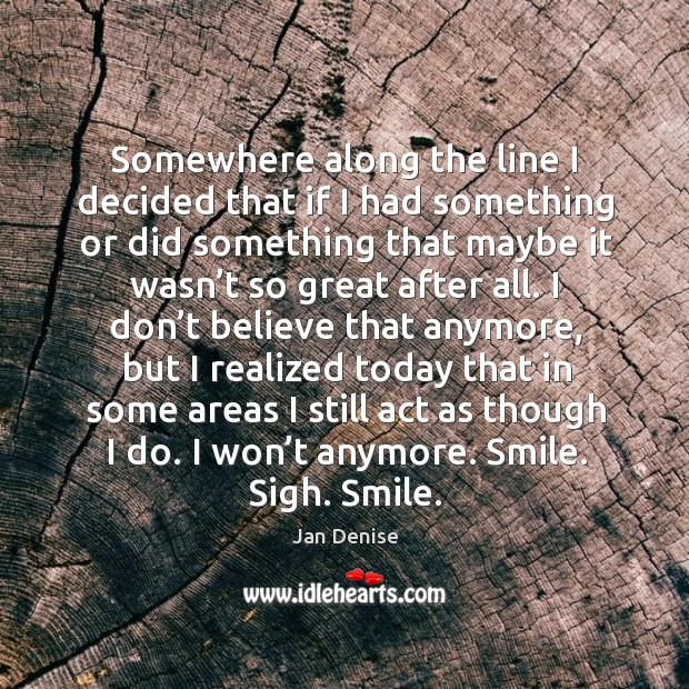 Somewhere along the line I decided that if I had something or did Jan Denise Picture Quote