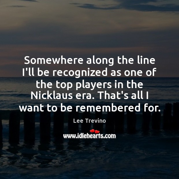 Somewhere along the line I’ll be recognized as one of the top Lee Trevino Picture Quote