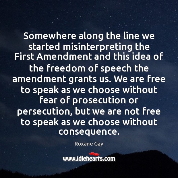 Somewhere along the line we started misinterpreting the First Amendment and this Roxane Gay Picture Quote