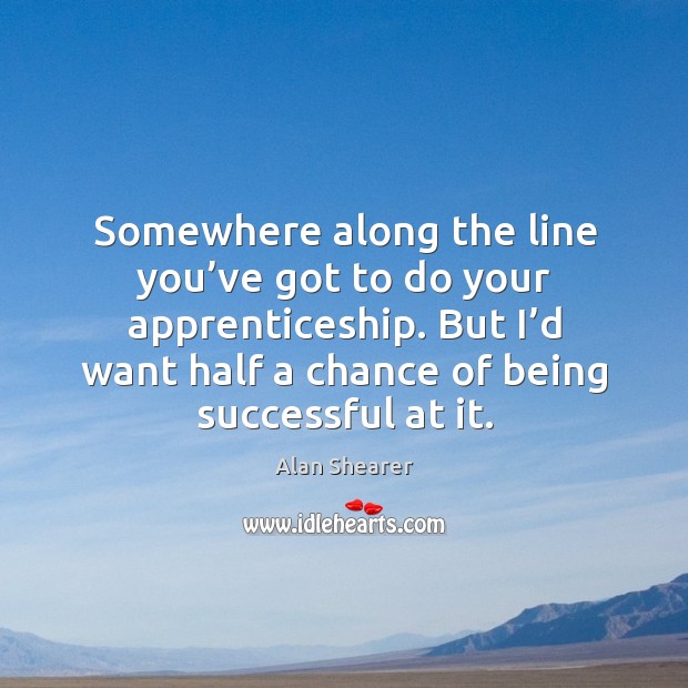 Somewhere along the line you’ve got to do your apprenticeship. But I’d want half a chance of being successful at it. Being Successful Quotes Image