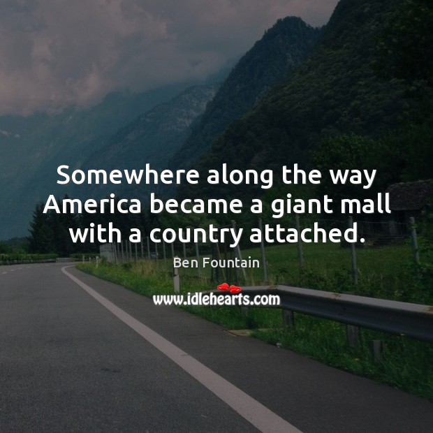 Somewhere along the way America became a giant mall with a country attached. Ben Fountain Picture Quote