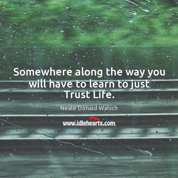 Somewhere along the way you will have to learn to just Trust Life. Neale Donald Walsch Picture Quote