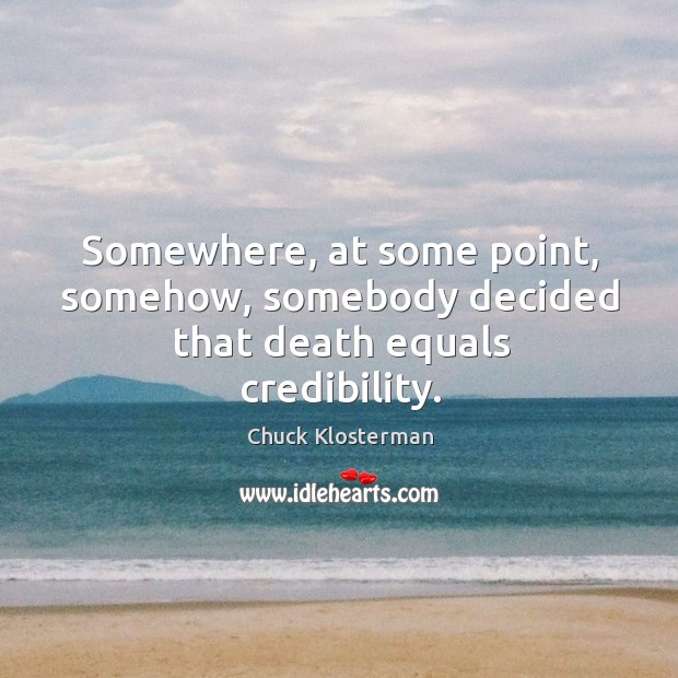 Somewhere, at some point, somehow, somebody decided that death equals credibility. Chuck Klosterman Picture Quote