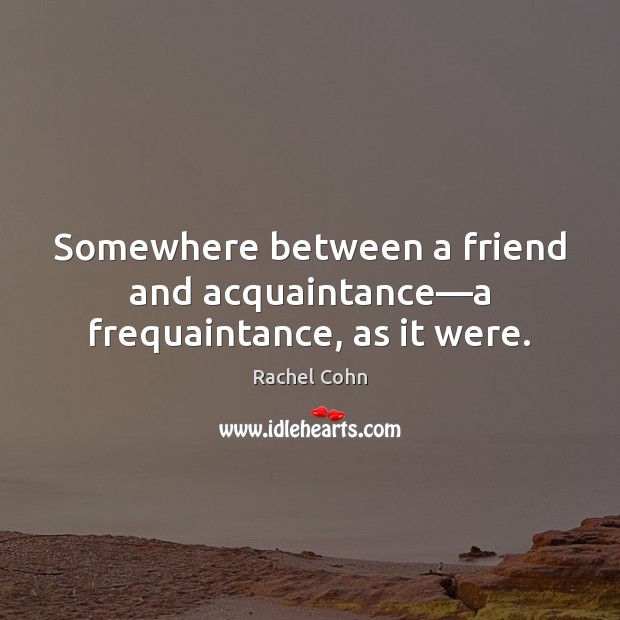 Somewhere between a friend and acquaintance—a frequaintance, as it were. Rachel Cohn Picture Quote