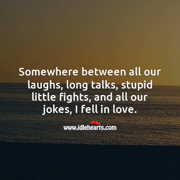 Somewhere between all our laughs, long talks, and stupid little fights, I fell in love. Falling in Love Quotes Image