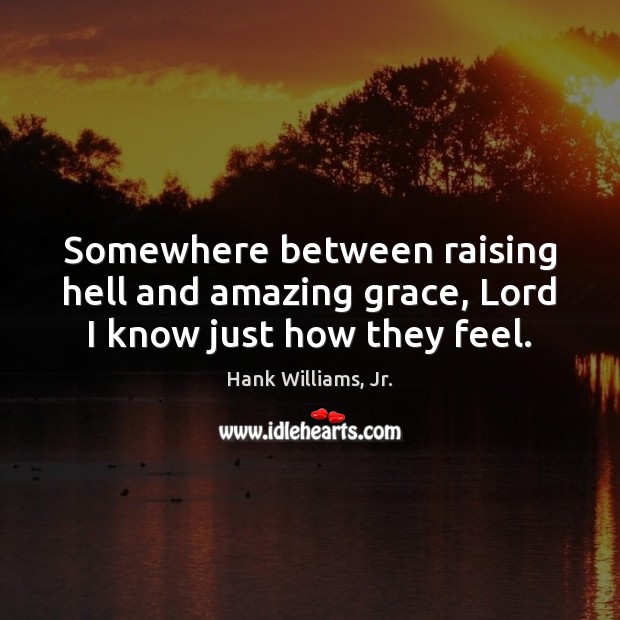 Somewhere between raising hell and amazing grace, Lord I know just how they feel. Hank Williams, Jr. Picture Quote
