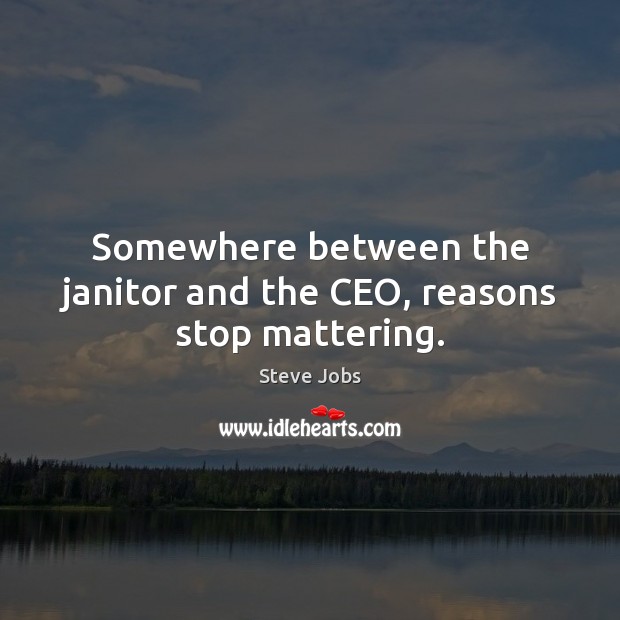 Somewhere between the janitor and the CEO, reasons stop mattering. Steve Jobs Picture Quote