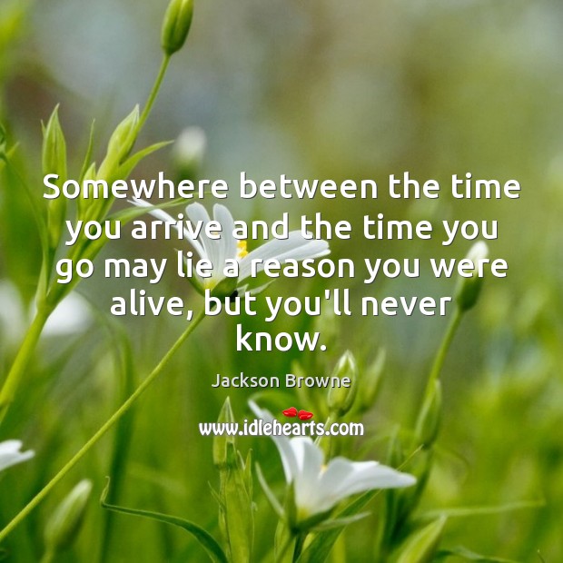 Somewhere between the time you arrive and the time you go may Jackson Browne Picture Quote