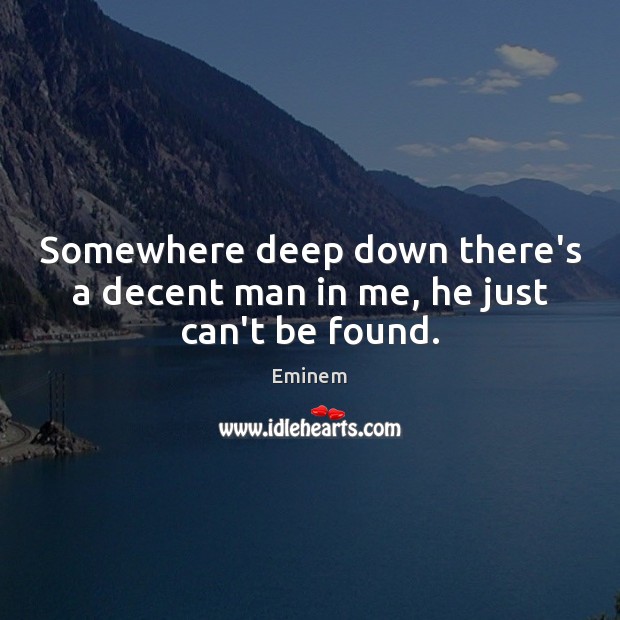 Somewhere deep down there’s a decent man in me, he just can’t be found. Eminem Picture Quote