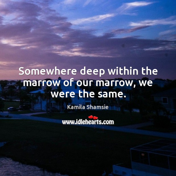 Somewhere deep within the marrow of our marrow, we were the same. Kamila Shamsie Picture Quote