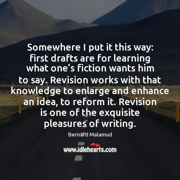 Somewhere I put it this way: first drafts are for learning what Bernard Malamud Picture Quote