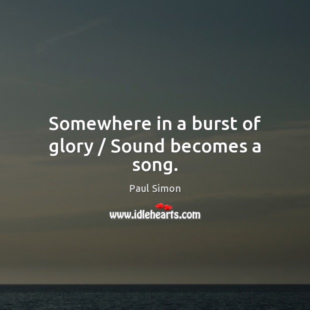 Somewhere in a burst of glory / Sound becomes a song. Paul Simon Picture Quote
