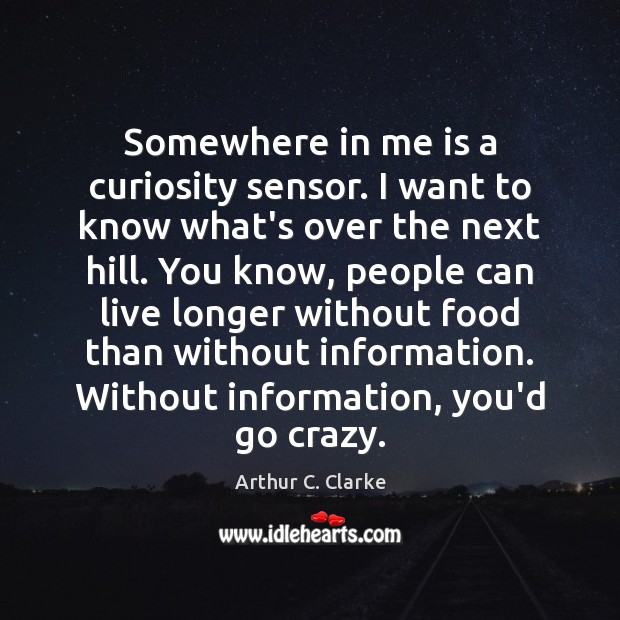 Somewhere in me is a curiosity sensor. I want to know what’s Arthur C. Clarke Picture Quote