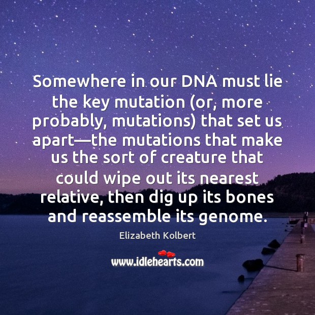 Somewhere in our DNA must lie the key mutation (or, more probably, Elizabeth Kolbert Picture Quote