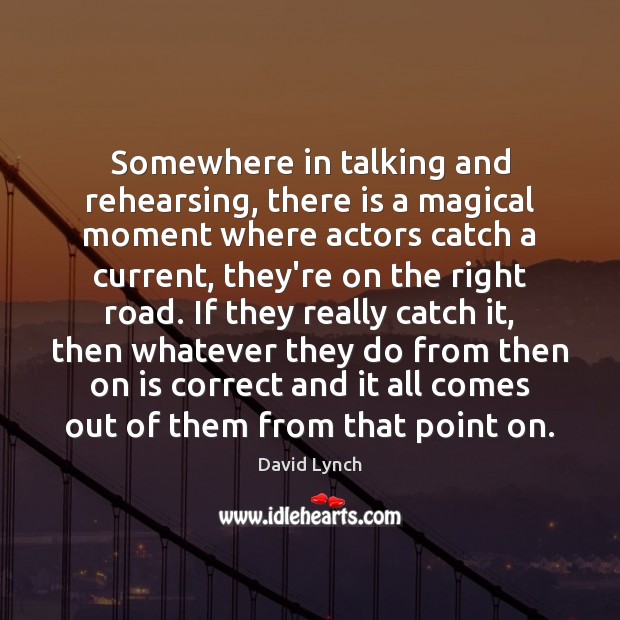 Somewhere in talking and rehearsing, there is a magical moment where actors David Lynch Picture Quote